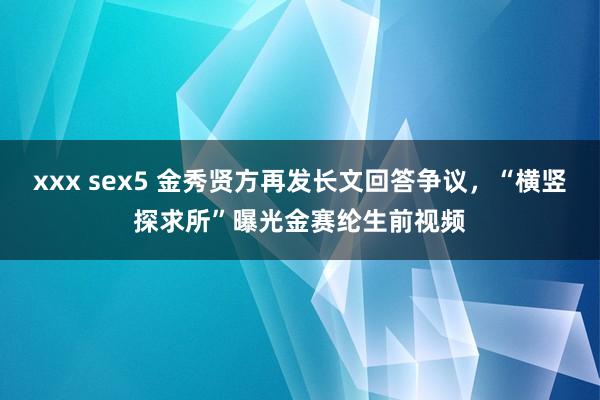 xxx sex5 金秀贤方再发长文回答争议，“横竖探求所”曝光金赛纶生前视频