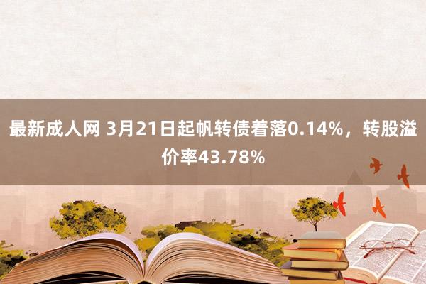最新成人网 3月21日起帆转债着落0.14%，转股溢价率43.78%