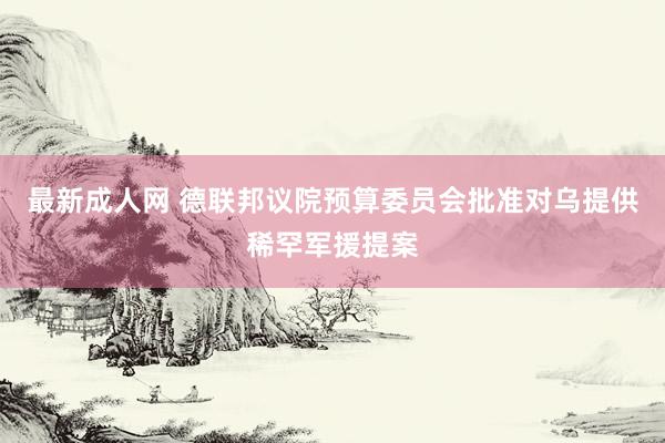 最新成人网 德联邦议院预算委员会批准对乌提供稀罕军援提案