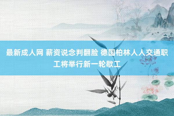 最新成人网 薪资说念判翻脸 德国柏林人人交通职工将举行新一轮歇工