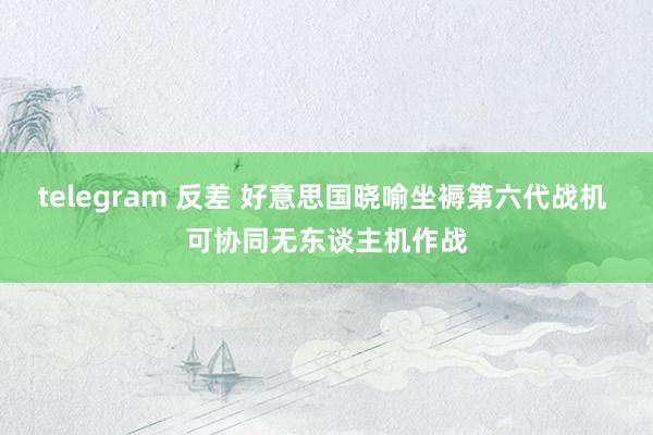 telegram 反差 好意思国晓喻坐褥第六代战机 可协同无东谈主机作战