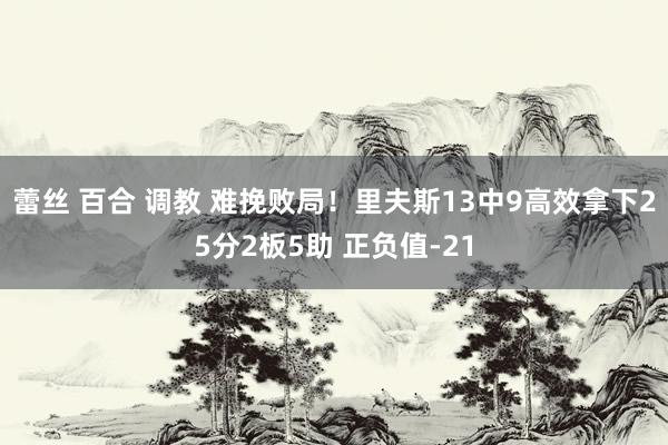 蕾丝 百合 调教 难挽败局！里夫斯13中9高效拿下25分2板5助 正负值-21