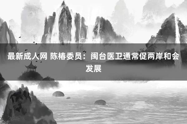 最新成人网 陈椿委员：闽台医卫通常促两岸和会发展