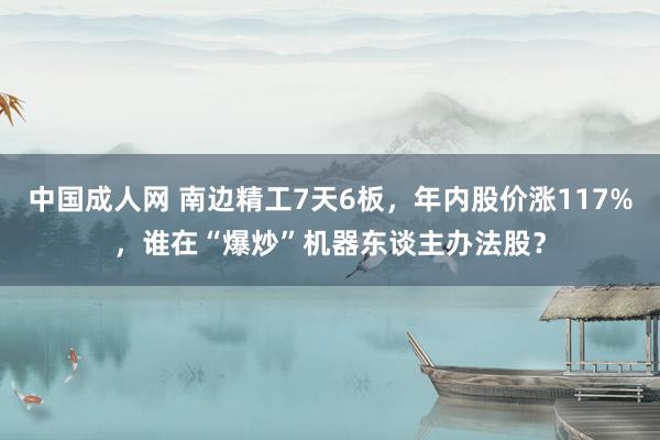 中国成人网 南边精工7天6板，年内股价涨117%，谁在“爆炒”机器东谈主办法股？