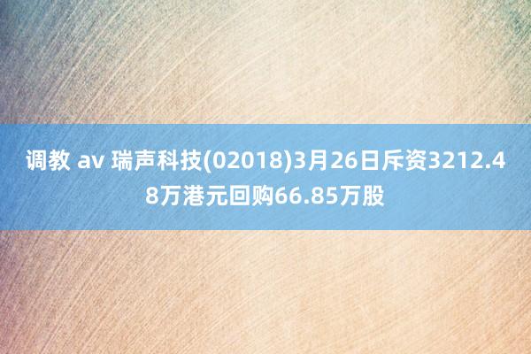 调教 av 瑞声科技(02018)3月26日斥资3212.48万港元回购66.85万股