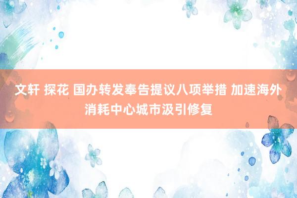 文轩 探花 国办转发奉告提议八项举措 加速海外消耗中心城市汲引修复