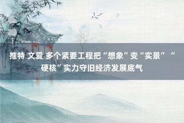 推特 文爱 多个紧要工程把“想象”变“实景” “硬核”实力守旧经济发展底气