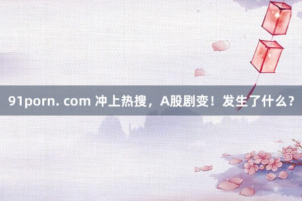 91porn. com 冲上热搜，A股剧变！发生了什么？