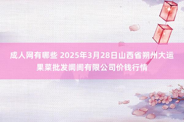 成人网有哪些 2025年3月28日山西省朔州大运果菜批发阛阓有限公司价钱行情