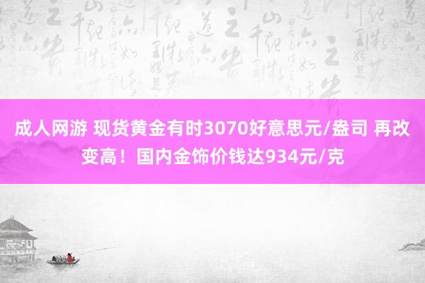 成人网游 现货黄金有时3070好意思元/盎司 再改变高！国内金饰价钱达934元/克