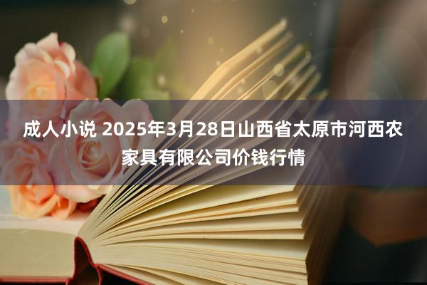 成人小说 2025年3月28日山西省太原市河西农家具有限公司价钱行情