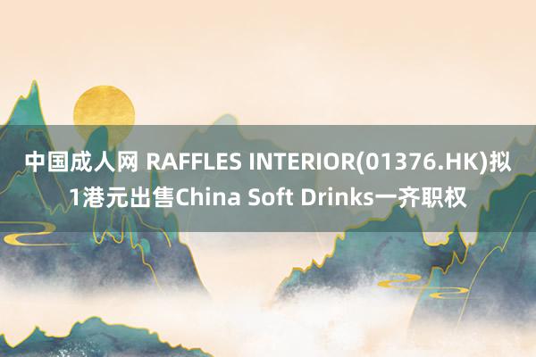 中国成人网 RAFFLES INTERIOR(01376.HK)拟1港元出售China Soft Drinks一齐职权