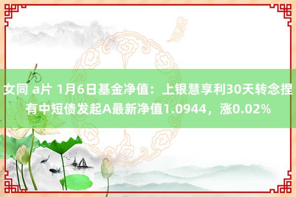 女同 a片 1月6日基金净值：上银慧享利30天转念捏有中短债发起A最新净值1.0944，涨0.02%