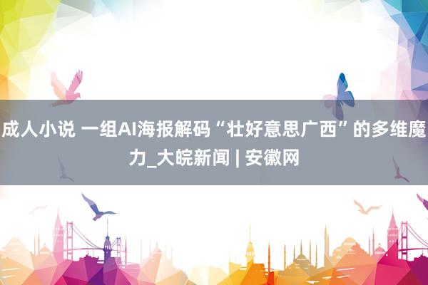 成人小说 一组AI海报解码“壮好意思广西”的多维魔力_大皖新闻 | 安徽网