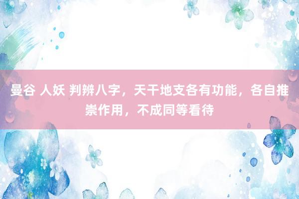 曼谷 人妖 判辨八字，天干地支各有功能，各自推崇作用，不成同等看待