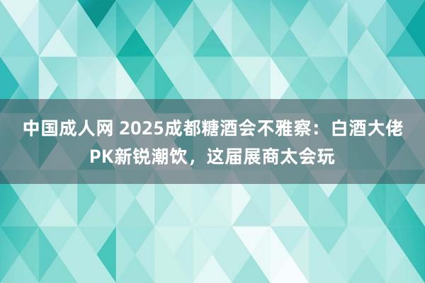 中国成人网 2025成都糖酒会不雅察：白酒大佬PK新锐潮饮，这届展商太会玩