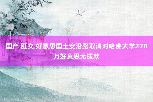 国产 肛交 好意思国土安沿路取消对哈佛大学270万好意思元拨款