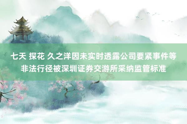七天 探花 久之洋因未实时透露公司要紧事件等非法行径被深圳证券交游所采纳监管标准